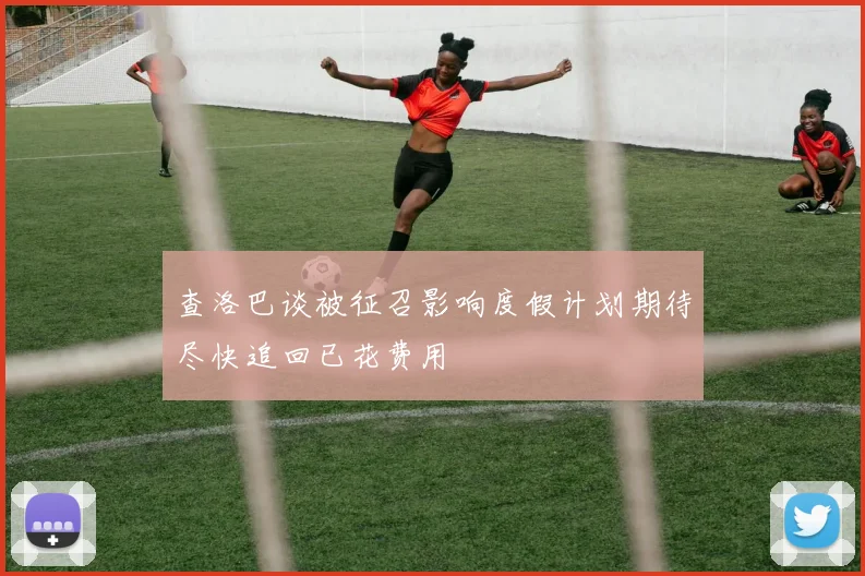 查洛巴谈被征召影响度假计划期待尽快追回已花费用