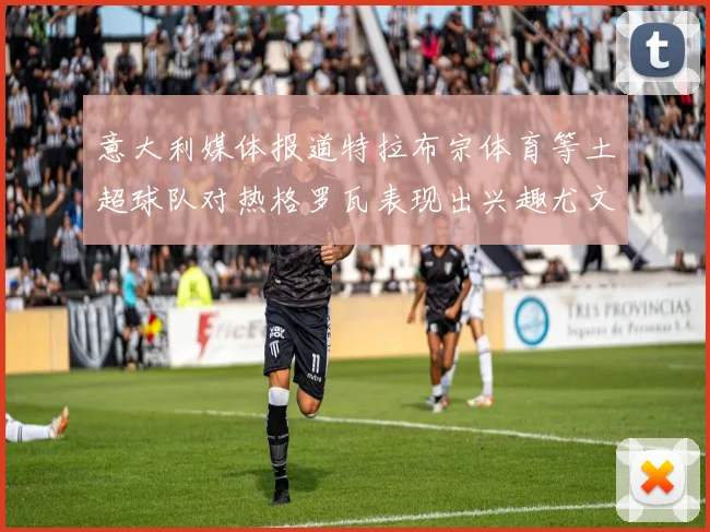 意大利媒体报道特拉布宗体育等土超球队对热格罗瓦表现出兴趣尤文图斯愿意出售这名球员
