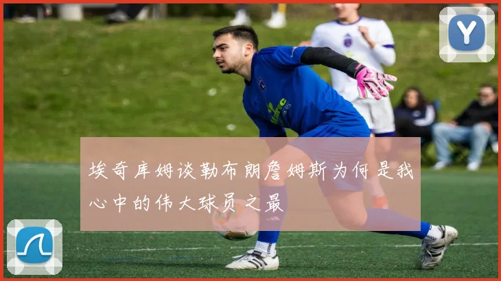 埃奇库姆谈勒布朗詹姆斯为何是我心中的伟大球员之最