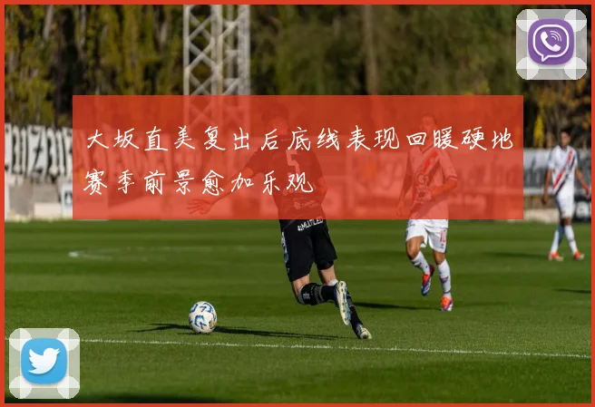 大坂直美复出后底线表现回暖硬地赛季前景愈加乐观