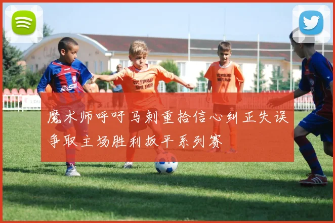 魔术师呼吁马刺重拾信心纠正失误争取主场胜利扳平系列赛