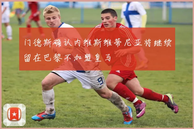 门德斯确认内维斯维蒂尼亚将继续留在巴黎不加盟皇马
