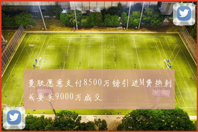 曼联愿意支付8500万镑引进M费热刺或要求9000万成交