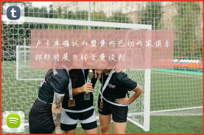 卢卡库确认加盟费内巴切两家俱乐部即将展开转会费谈判