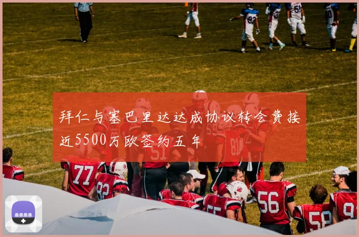 拜仁与塞巴里达达成协议转会费接近5500万欧签约五年