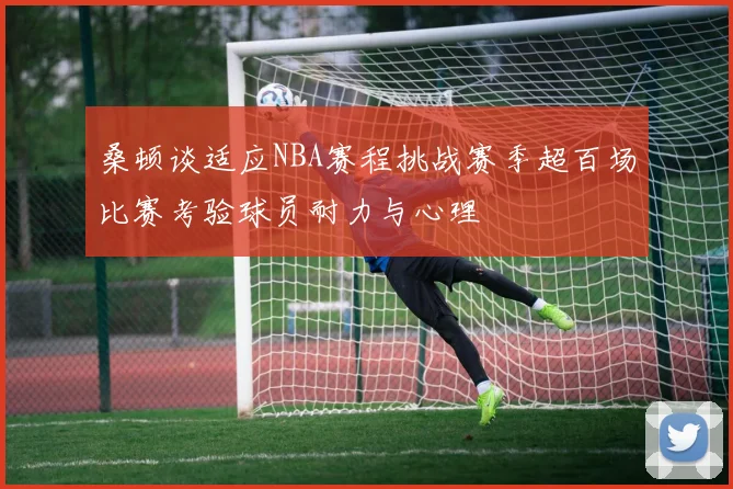 桑顿谈适应NBA赛程挑战赛季超百场比赛考验球员耐力与心理