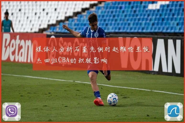 媒体人分析石奎先例对赵维伦王俊杰回归CBA的积极影响