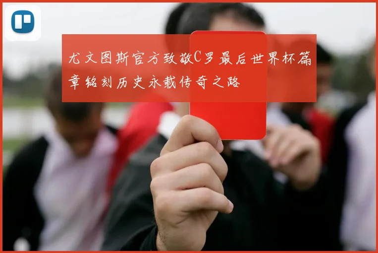 尤文图斯官方致敬C罗最后世界杯篇章铭刻历史永载传奇之路