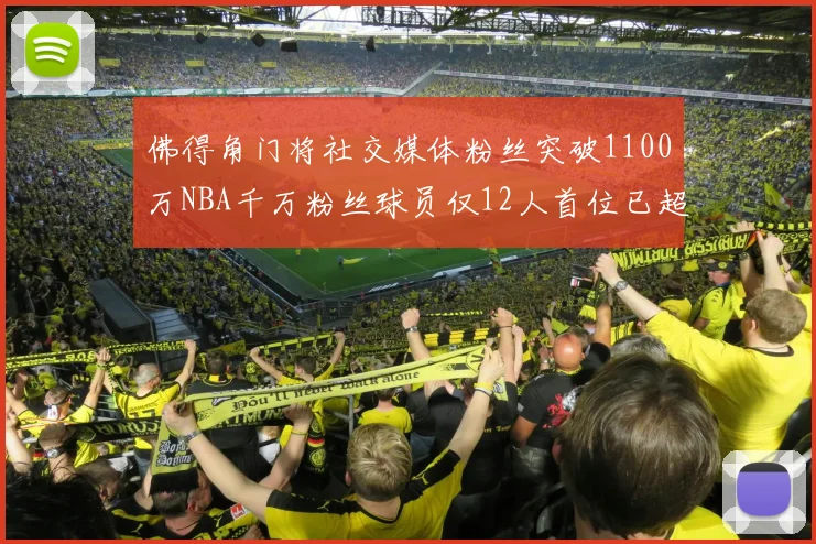 佛得角门将社交媒体粉丝突破1100万NBA千万粉丝球员仅12人首位已超亿