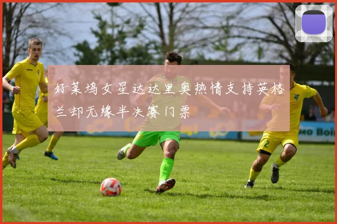 好莱坞女星达达里奥热情支持英格兰却无缘半决赛门票