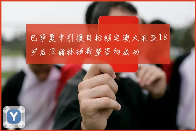 巴萨夏季引援目标锁定澳大利亚18岁后卫赫林顿希望签约成功