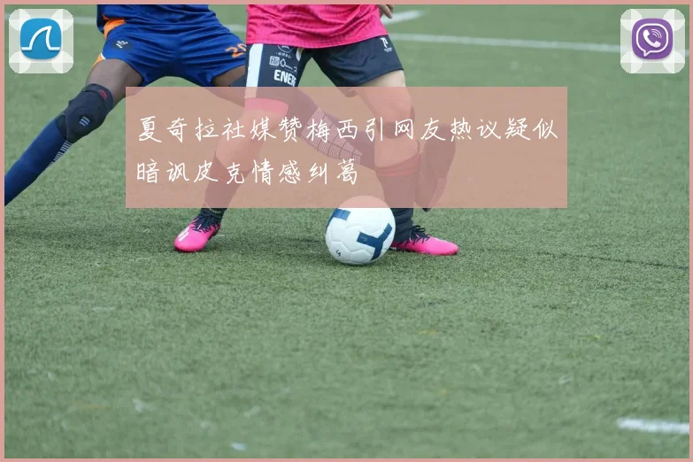 夏奇拉社媒赞梅西引网友热议疑似暗讽皮克情感纠葛