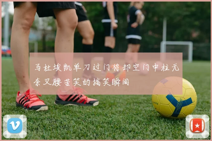 马杜埃凯单刀过门将却空门中柱无奈叉腰苦笑的搞笑瞬间