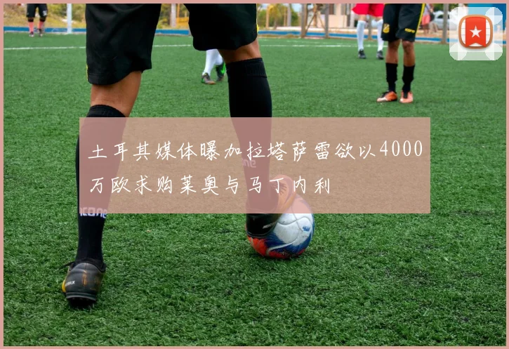 土耳其媒体曝加拉塔萨雷欲以4000万欧求购莱奥与马丁内利