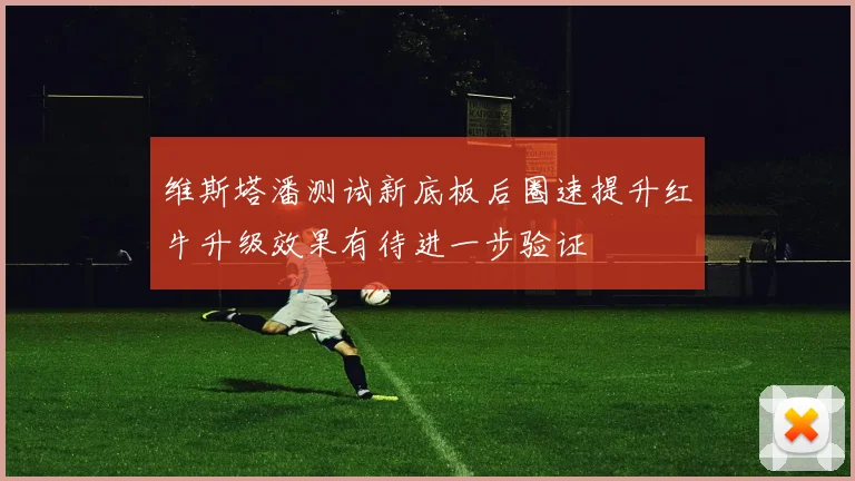 维斯塔潘测试新底板后圈速提升红牛升级效果有待进一步验证